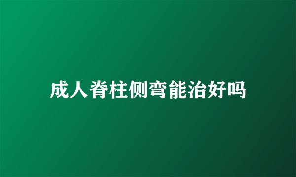 成人脊柱侧弯能治好吗