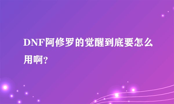 DNF阿修罗的觉醒到底要怎么用啊？