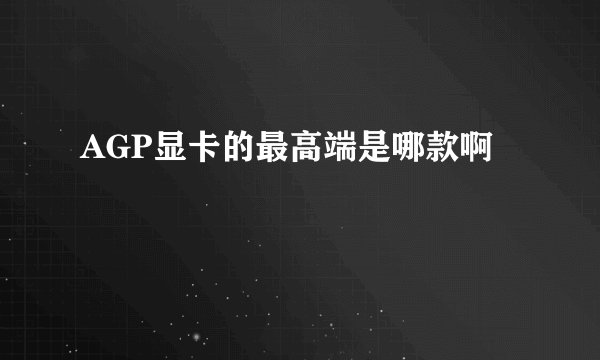 AGP显卡的最高端是哪款啊