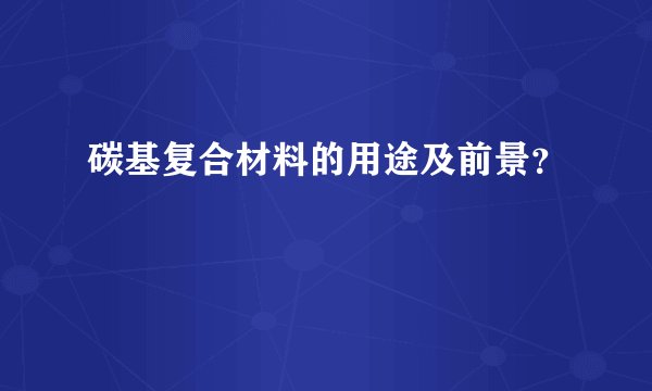 碳基复合材料的用途及前景？