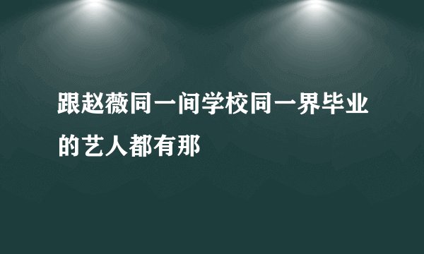 跟赵薇同一间学校同一界毕业的艺人都有那