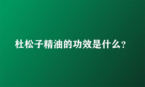 杜松子精油的功效是什么？