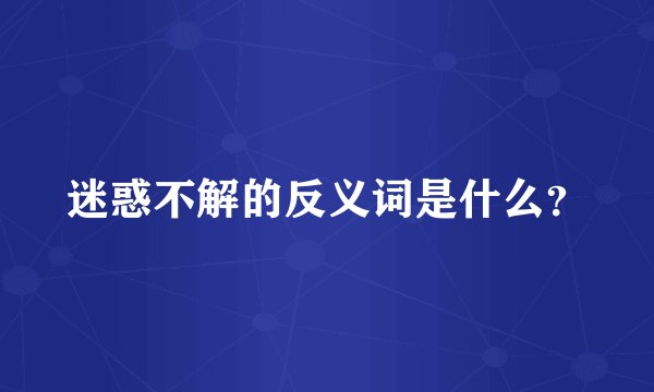 迷惑不解的反义词是什么?