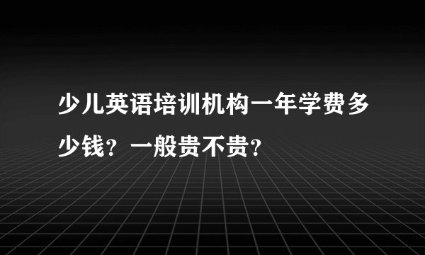 少儿英语培训机构一年学费多少钱？一般贵不贵？