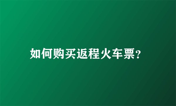 如何购买返程火车票？
