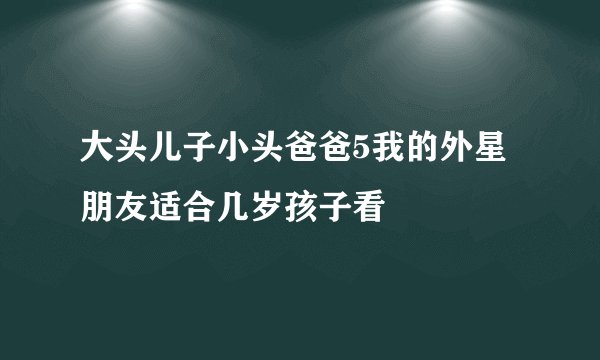 大头儿子小头爸爸5我的外星朋友适合几岁孩子看