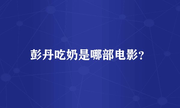 彭丹吃奶是哪部电影？