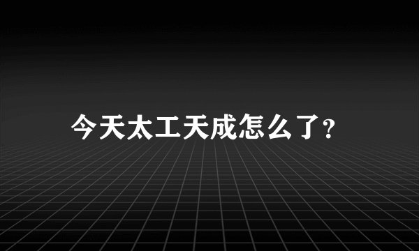 今天太工天成怎么了?
