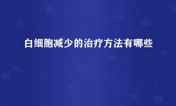 白细胞减少的治疗方法有哪些