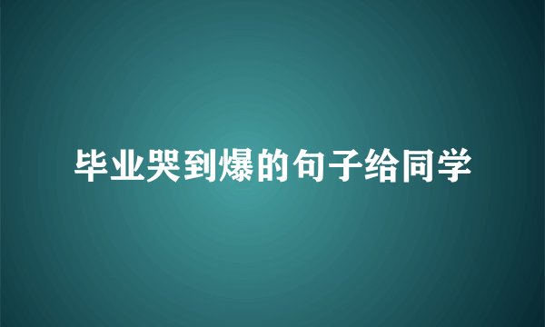 毕业哭到爆的句子给同学