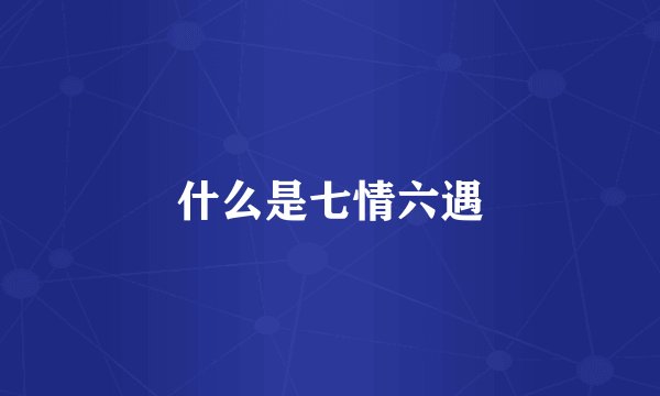 什么是七情六遇
