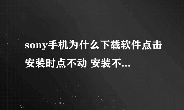 sony手机为什么下载软件点击安装时点不动 安装不上,该怎么处理 谢谢