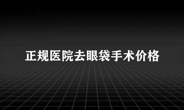 正规医院去眼袋手术价格