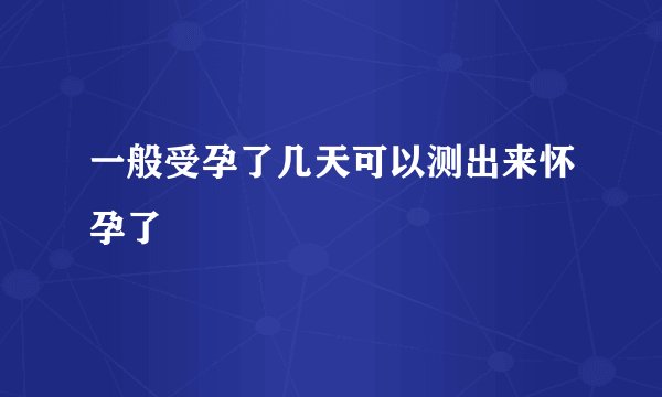 一般受孕了几天可以测出来怀孕了