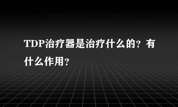 TDP治疗器是治疗什么的？有什么作用？