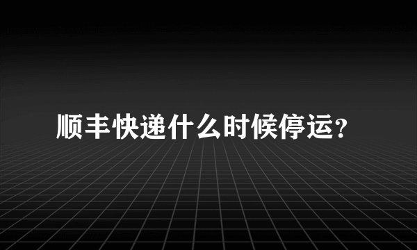 顺丰快递什么时候停运？