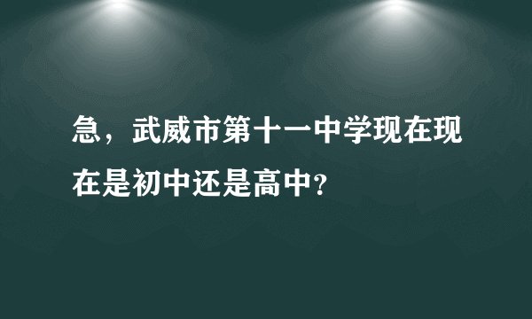 急，武威市第十一中学现在现在是初中还是高中？
