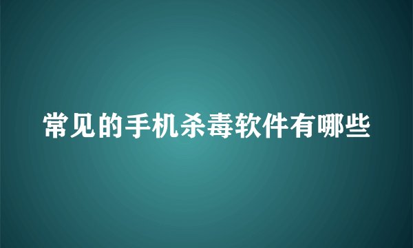 常见的手机杀毒软件有哪些