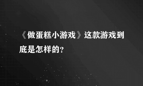 《做蛋糕小游戏》这款游戏到底是怎样的？