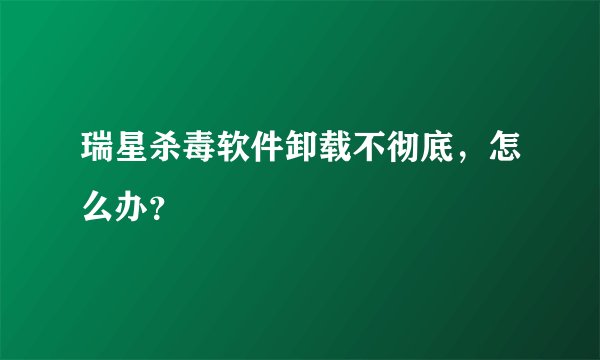 瑞星杀毒软件卸载不彻底，怎么办？