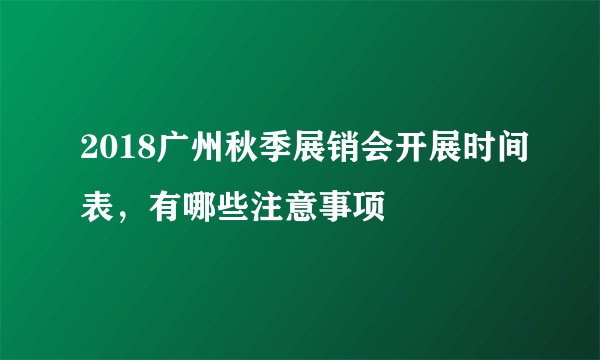 2018广州秋季展销会开展时间表，有哪些注意事项