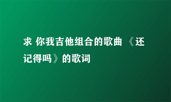 求 你我吉他组合的歌曲 《还记得吗》的歌词