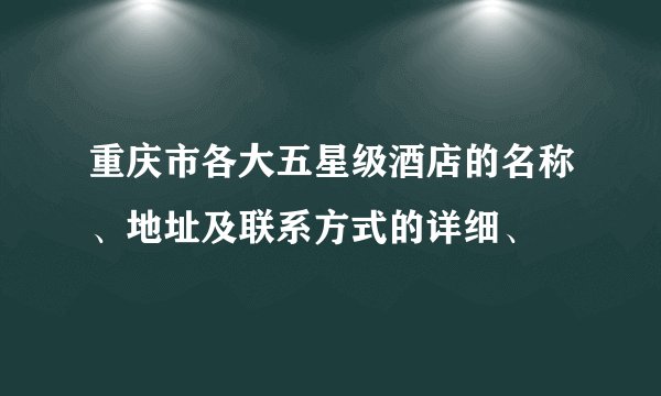 重庆市各大五星级酒店的名称、地址及联系方式的详细、