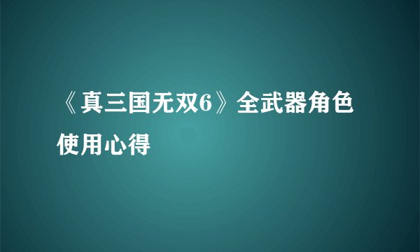 《真三国无双6》全武器角色使用心得