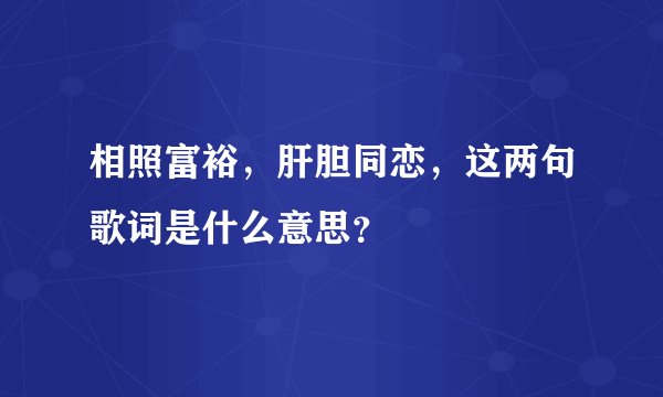 相照富裕，肝胆同恋，这两句歌词是什么意思？