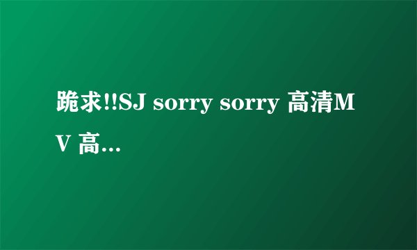 跪求!!SJ sorry sorry 高清MV 高清的！！
