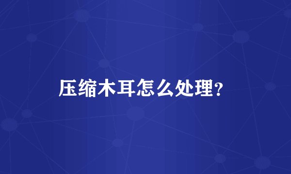 压缩木耳怎么处理？