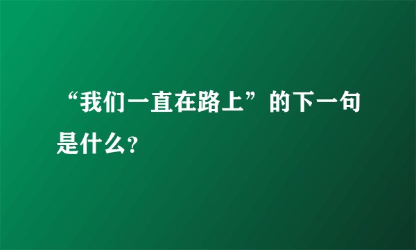 “我们一直在路上”的下一句是什么？