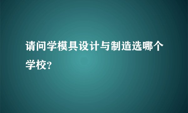 请问学模具设计与制造选哪个学校？