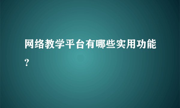 网络教学平台有哪些实用功能?