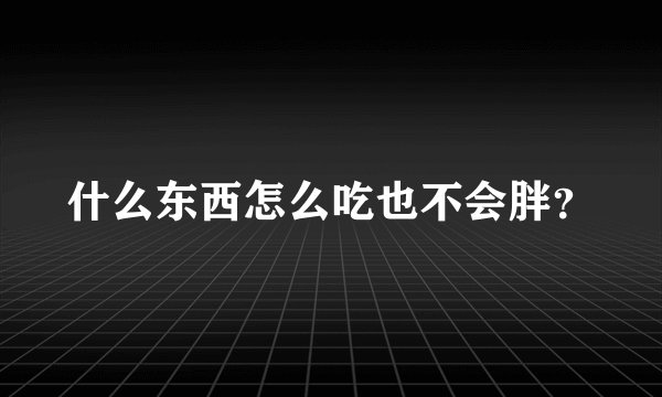 什么东西怎么吃也不会胖？