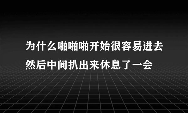 为什么啪啪啪开始很容易进去然后中间扒出来休息了一会