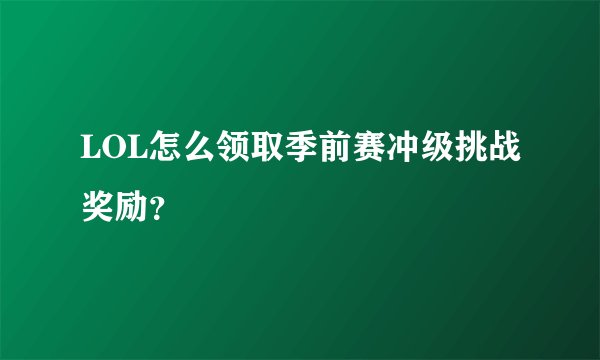 LOL怎么领取季前赛冲级挑战奖励？