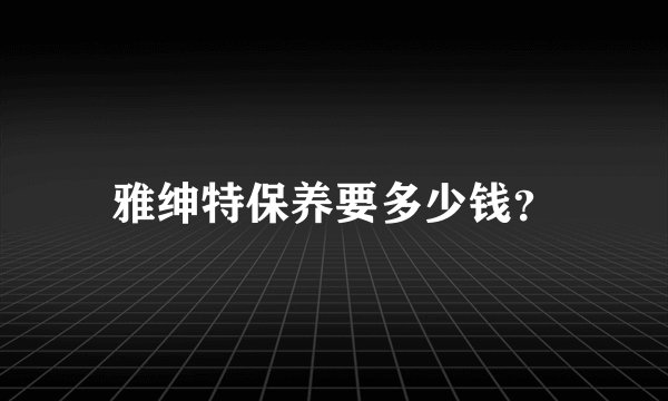 雅绅特保养要多少钱？