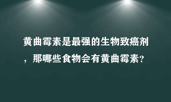 黄曲霉素是最强的生物致癌剂，那哪些食物会有黄曲霉素？