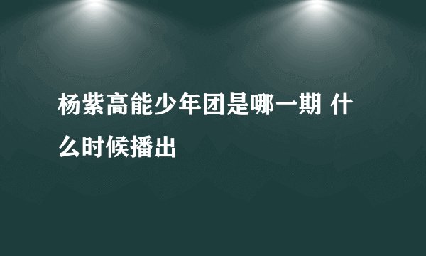 杨紫高能少年团是哪一期 什么时候播出