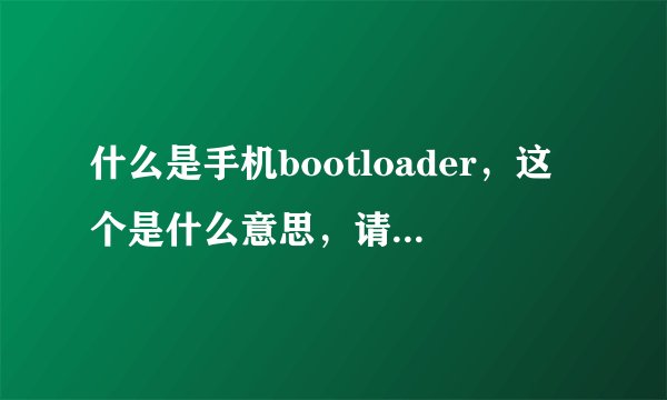什么是手机bootloader,这个是什么意思,请大家帮帮忙