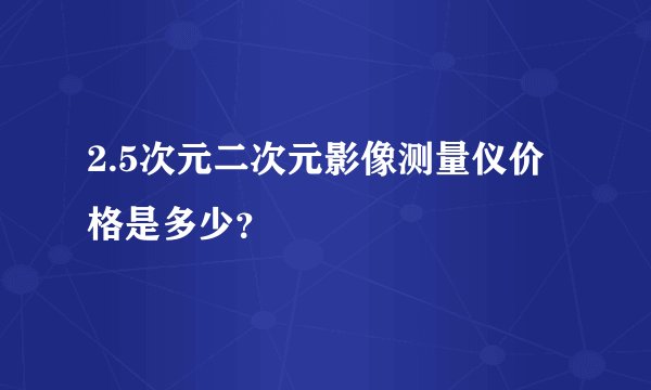 2.5次元二次元影像测量仪价格是多少?