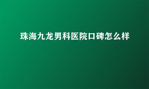 珠海九龙男科医院口碑怎么样
