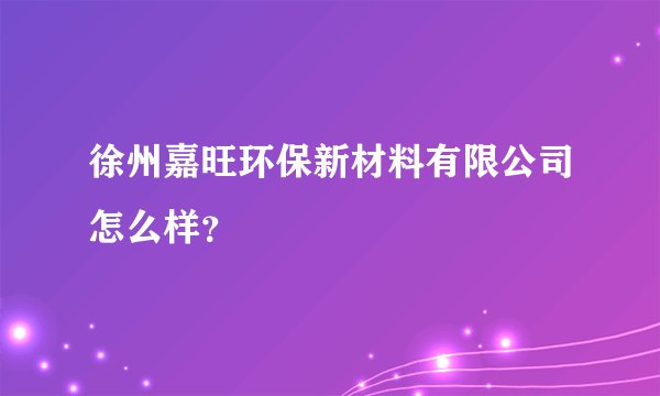 徐州嘉旺环保新材料有限公司怎么样?