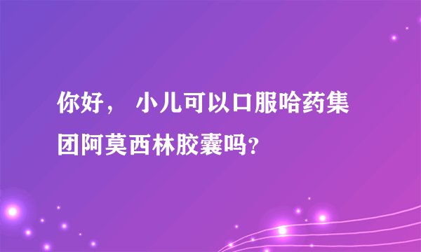 你好, 小儿可以口服哈药集团阿莫西林胶囊吗?