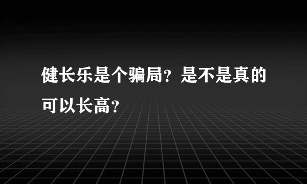 健长乐是个骗局？是不是真的可以长高？