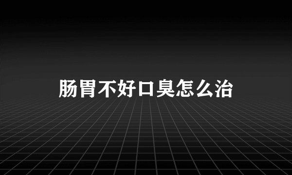 肠胃不好口臭怎么治