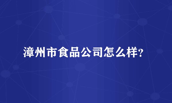 漳州市食品公司怎么样?