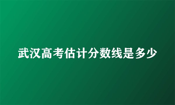 武汉高考估计分数线是多少