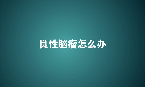 良性脑瘤怎么办
